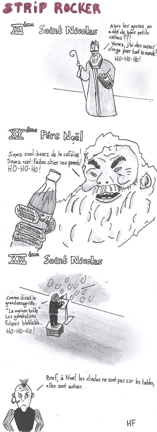 XIIème siècle : Saint Nicolas. Alors les gosses, on a été de bons petits cathos ??! Venez, j'ai des sucres d'orge pour tout le monde! Ho-ho-ho ! XXème: Père Noêl. Soyez cool: buvez de la caféine. Soyel cool: faites chier vos parents ! Ho-ho-ho ! XXIème siècle: Saint Nicolas. Comme dirait le grand escogriffe "la maison brûle". Les générations futures blablabla... Ho-ho-ho ! Bref à  Noël, les dindes ne sont pas sur les tables. Elles sont autour.