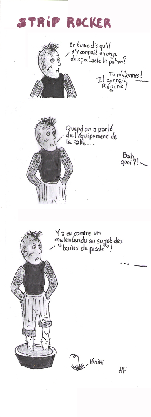 -Et tu me dis qu'il s'y connait en orga de spectacle le patron  ? -Tu m'étonnes ! Il connait Régine ! - Quand on a parlé de l'équipement de la salle... - Bah quoi ? - Y a eu comme un malentendu au sujet des "bains de pieds" ! -...