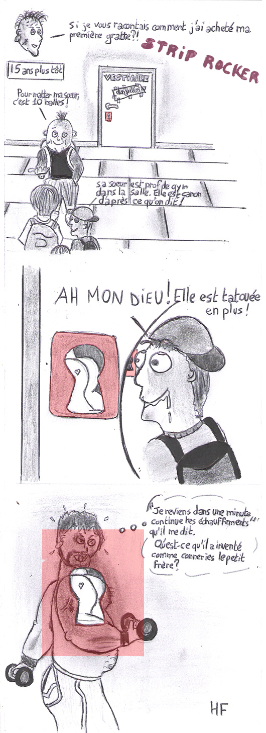 Si je vous racontais comment j'ai acheté ma première gratte ? 15 ans plus tôt -Pour matter ma soeur, c'est 10 balles ! -Sa soeur est prof de gym dans la salle. Canon d'après ce qu'on dit ! -Oh mon dieu ! Elle est tatouée en plus ! -"Je reviens tout de suite, continue tes échauffements" qu'il me dit. Qu'est-ce-qu'il a inventé comme conneries le petit frère ?