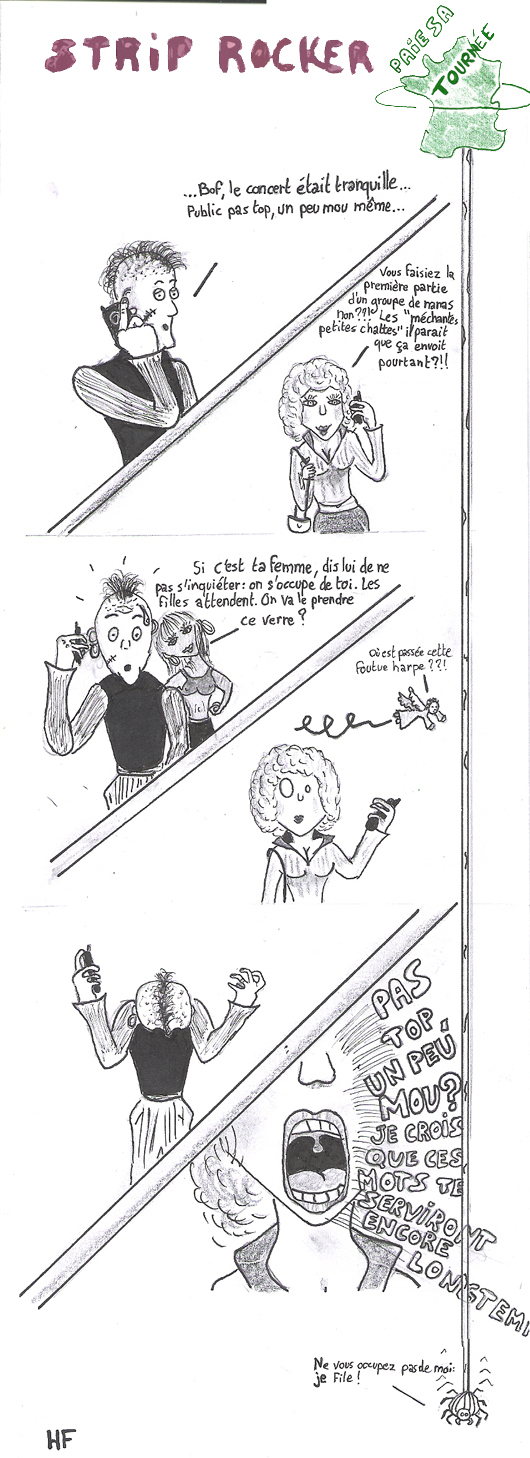 ...Bof, le concert était tranquille. Public pas top, un peu mou même. -Vous faisiez la première partie d'un groupe de nanas non ??! Les "méchantes petites chattes", il parait que ça envoie pourtant ?!! -Si c'est ta femme dis lui de ne pas s'inquiéter. On s'occupe de toi. Les filles attendent, on va le prendre ce verre ? -PAS TOP, UN PEU MOU ? JE CROIS QUE CES MOTS TE SERVIRONT ENCORE LONGTEMPS